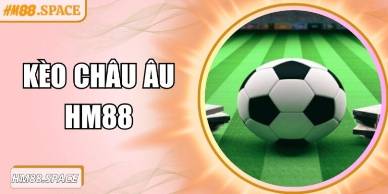 Kèo châu Âu Hm88: Hướng dẫn chơi chuẩn xác mọi trận đấu